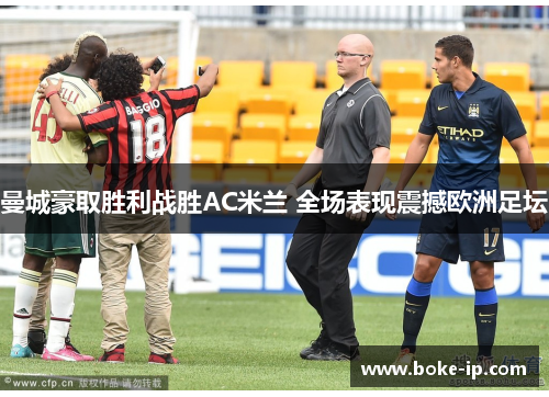 曼城豪取胜利战胜AC米兰 全场表现震撼欧洲足坛