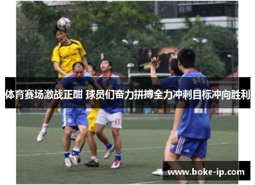 体育赛场激战正酣 球员们奋力拼搏全力冲刺目标冲向胜利