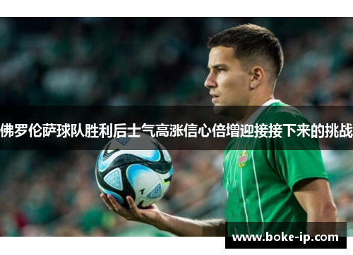 佛罗伦萨球队胜利后士气高涨信心倍增迎接接下来的挑战