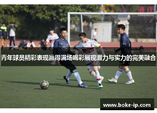 青年球员精彩表现赢得满场喝彩展现潜力与实力的完美融合