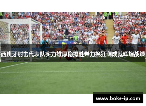 西班牙射击代表队实力雄厚稳操胜券力挽狂澜成就辉煌战绩