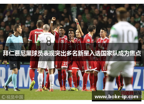 拜仁慕尼黑球员表现突出多名新星入选国家队成为焦点