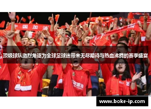 顶级球队激烈角逐为全球足球迷带来无尽期待与热血沸腾的赛季盛宴