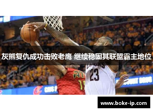 灰熊复仇成功击败老鹰 继续稳固其联盟霸主地位