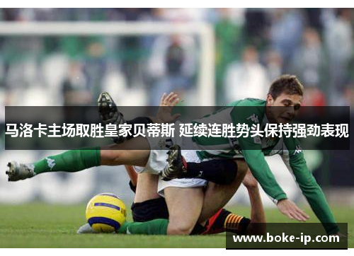 马洛卡主场取胜皇家贝蒂斯 延续连胜势头保持强劲表现