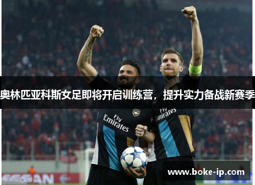 奥林匹亚科斯女足即将开启训练营，提升实力备战新赛季