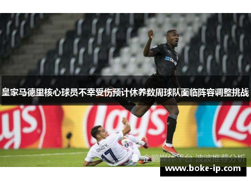 皇家马德里核心球员不幸受伤预计休养数周球队面临阵容调整挑战