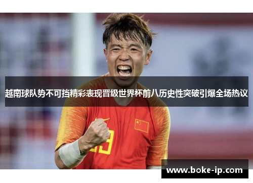 越南球队势不可挡精彩表现晋级世界杯前八历史性突破引爆全场热议